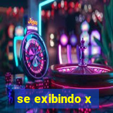 se exibindo x